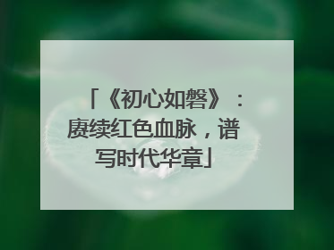 《初心如磐》：赓续红色血脉，谱写时代华章