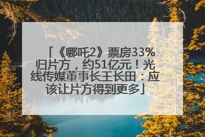《哪吒2》票房33%归片方，约51亿元！光线传媒董事长王长田：应该让片方得到更多