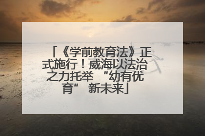 《学前教育法》正式施行！威海以法治之力托举 “幼有优育” 新未来