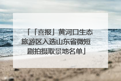 「喜报」黄河口生态旅游区入选山东省微短剧拍摄取景地名单