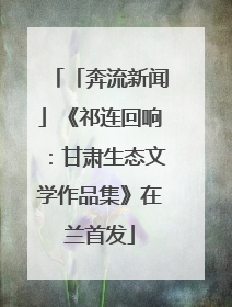 「奔流新闻」《祁连回响：甘肃生态文学作品集》在兰首发