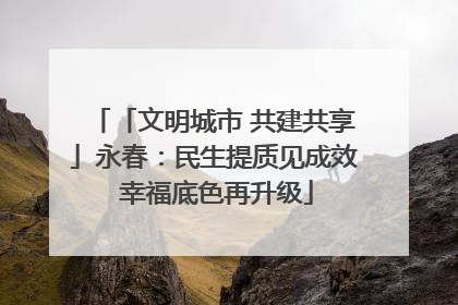 「文明城市 共建共享」永春：民生提质见成效 幸福底色再升级