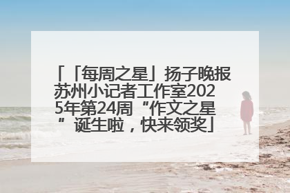 「每周之星」扬子晚报苏州小记者工作室2025年第24周“作文之星”诞生啦，快来领奖
