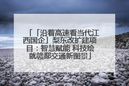 「沿着高速看当代江西国企」梨东改扩建项目：智慧赋能 科技绘就赣鄱交通新图景