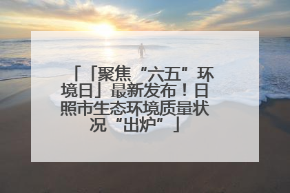 「聚焦“六五”环境日」最新发布！日照市生态环境质量状况“出炉”