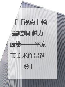 「视点」翰墨崆峒 魅力画卷——平凉市美术作品选登