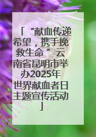 “献血传递希望，携手挽救生命 ”云南省昆明市举办2025年世界献血者日主题宣传活动