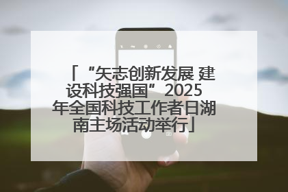 “矢志创新发展 建设科技强国”2025年全国科技工作者日湖南主场活动举行
