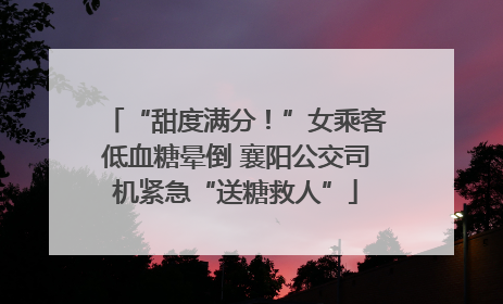 “甜度满分！”女乘客低血糖晕倒 襄阳公交司机紧急“送糖救人”