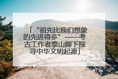 “祖先比我们想象的先进得多”——考古工作者泰山脚下探寻中华文明起源