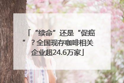 “续命”还是“促癌”？全国现存咖啡相关企业超24.6万家