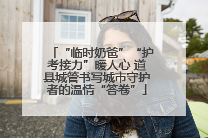 “临时奶爸”“护考接力”暖人心 道县城管书写城市守护者的温情“答卷”