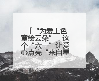 “为爱上色 童绘云朵”，这个“六一”让爱心点亮“来自星星的你”