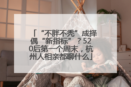 “不胖不秃”成择偶“新指标”？520后第一个周末，杭州人相亲都聊什么
