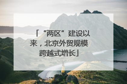 “两区”建设以来，北京外贸规模跨越式增长