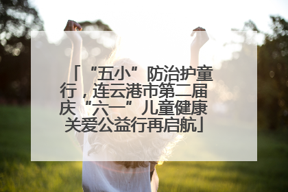 “五小”防治护童行，连云港市第二届庆“六一”儿童健康关爱公益行再启航