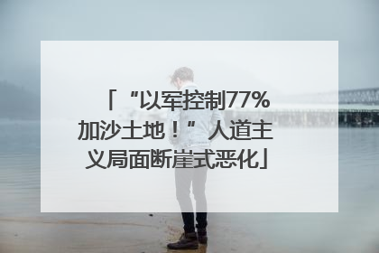 “以军控制77%加沙土地！”人道主义局面断崖式恶化