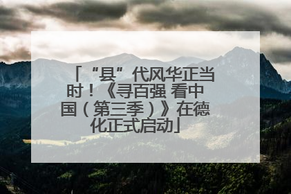 “县”代风华正当时！《寻百强 看中国（第三季）》在德化正式启动
