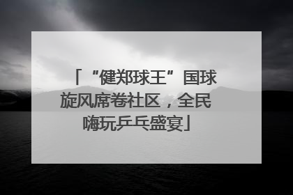 “健郑球王”国球旋风席卷社区，全民嗨玩乒乓盛宴