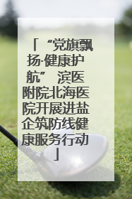 “党旗飘扬·健康护航” 滨医附院北海医院开展进盐企筑防线健康服务行动