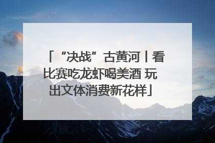 “决战”古黄河丨看比赛吃龙虾喝美酒 玩出文体消费新花样
