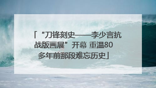 “刀锋刻史——李少言抗战版画展”开幕 重温80多年前那段难忘历史