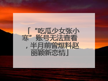“吃瓜少女张小寒”账号无法查看，半月前曾爆料赵丽颖新恋情