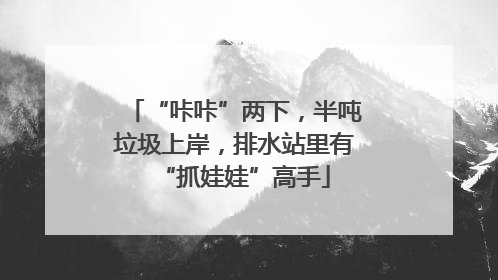 “咔咔”两下，半吨垃圾上岸，排水站里有“抓娃娃”高手