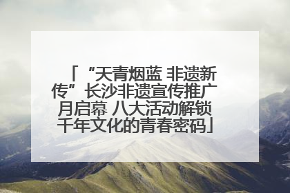 “天青烟蓝 非遗新传”长沙非遗宣传推广月启幕 八大活动解锁千年文化的青春密码