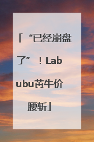 “已经崩盘了”！Labubu黄牛价腰斩