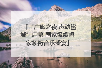 “广旅之夜·声动邕城”启幕 国家级歌唱家领衔音乐盛宴