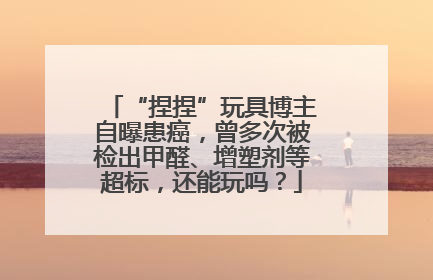 “捏捏”玩具博主自曝患癌，曾多次被检出甲醛、增塑剂等超标，还能玩吗？