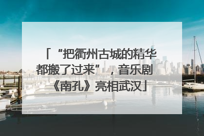 “把衢州古城的精华都搬了过来”，音乐剧《南孔》亮相武汉