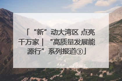 “新”动大湾区 点亮千万家｜“高质量发展能源行”系列报道③