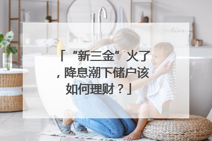 “新三金”火了，降息潮下储户该如何理财？