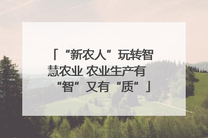 “新农人”玩转智慧农业 农业生产有“智”又有“质”