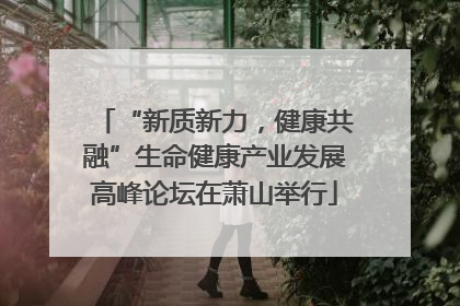 “新质新力，健康共融”生命健康产业发展高峰论坛在萧山举行