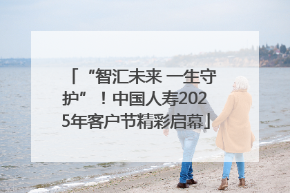 “智汇未来 一生守护”！中国人寿2025年客户节精彩启幕