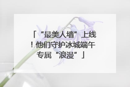 “最美人墙”上线！他们守护冰城端午专属“浪漫”