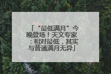 “最低满月”今晚登场！天文专家：相对最低，其实与普通满月无异