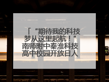 “期待我的科技梦从这里起航！”南师附中秦淮科技高中校园开放日人气爆棚