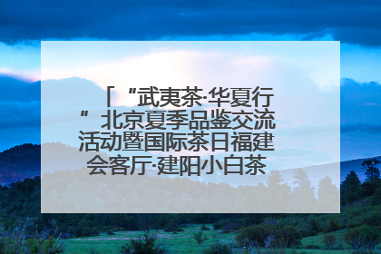 “武夷茶·华夏行”北京夏季品鉴交流活动暨国际茶日福建会客厅·建阳小白茶品牌推介会启幕！