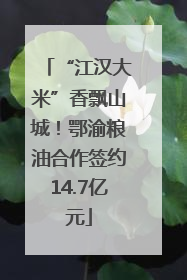 “江汉大米”香飘山城！鄂渝粮油合作签约14.7亿元