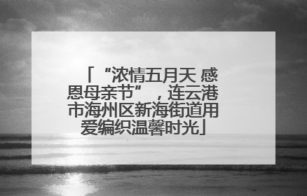 “浓情五月天 感恩母亲节”，连云港市海州区新海街道用爱编织温馨时光