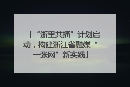 “浙里共播”计划启动，构建浙江省融媒“一张网”新实践