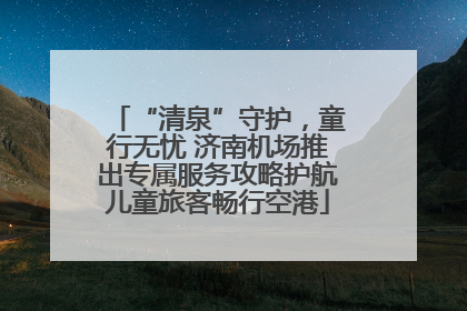 “清泉”守护，童行无忧 济南机场推出专属服务攻略护航儿童旅客畅行空港