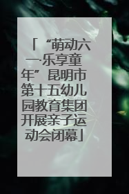 “萌动六一·乐享童年”昆明市第十五幼儿园教育集团开展亲子运动会闭幕