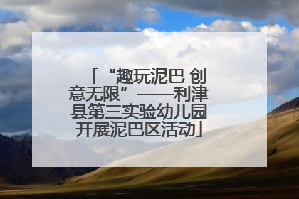 “趣玩泥巴 创意无限”——利津县第三实验幼儿园开展泥巴区活动