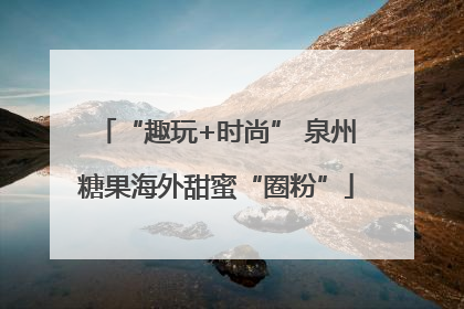 “趣玩+时尚” 泉州糖果海外甜蜜“圈粉”