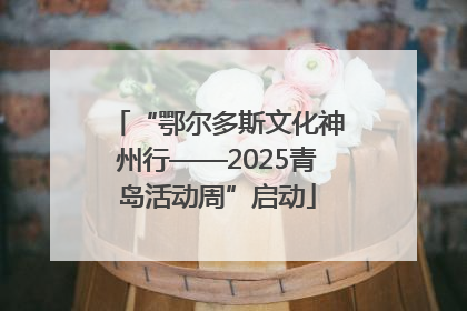 “鄂尔多斯文化神州行——2025青岛活动周”启动